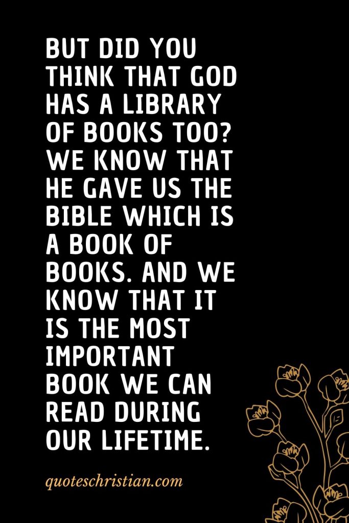 Quotes about the Bible (49): But did you think that God has a library of books too? We know that He gave us the Bible which is a book of books. And we know that it is the most important book we can read during our lifetime.