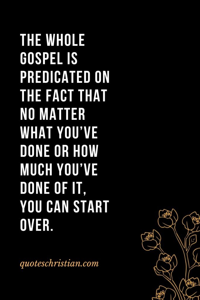 Quotes about the Bible (5): The whole Gospel is predicated on the fact that no matter what you've done or how much you've done of it, you can start over.