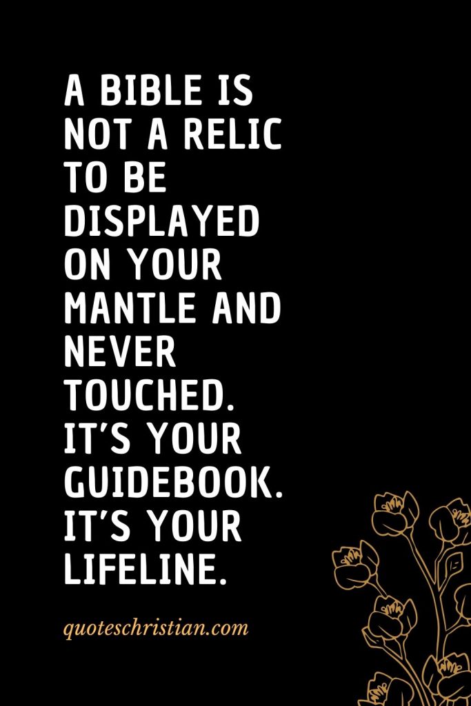 Quotes about the Bible (53): A Bible is not a relic to be displayed on your mantle and never touched. It’s your guidebook. It’s your lifeline.