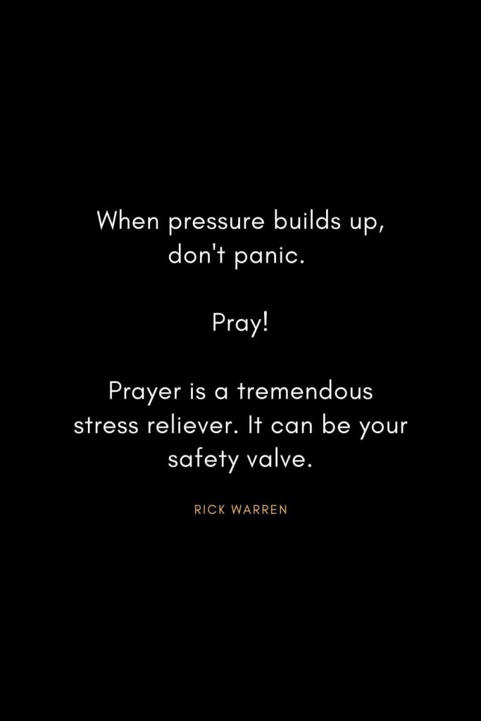 Rick Warren Quotes (16): When pressure builds up, don't panic. Pray! Prayer is a tremendous stress reliever. It can be your safety valve.