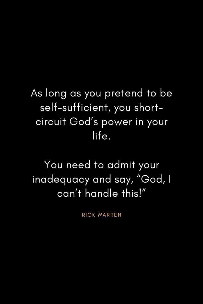 Rick Warren Quotes (17): As long as you pretend to be self-sufficient, you short-circuit God’s power in your life. You need to admit your inadequacy and say, “God, I can’t handle this!”