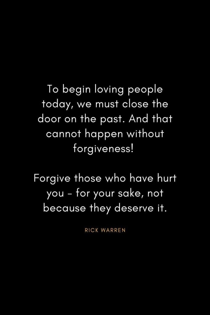 Rick Warren Quotes (23): To begin loving people today, we must close the door on the past. And that cannot happen without forgiveness! Forgive those who have hurt you - for your sake, not because they deserve it.