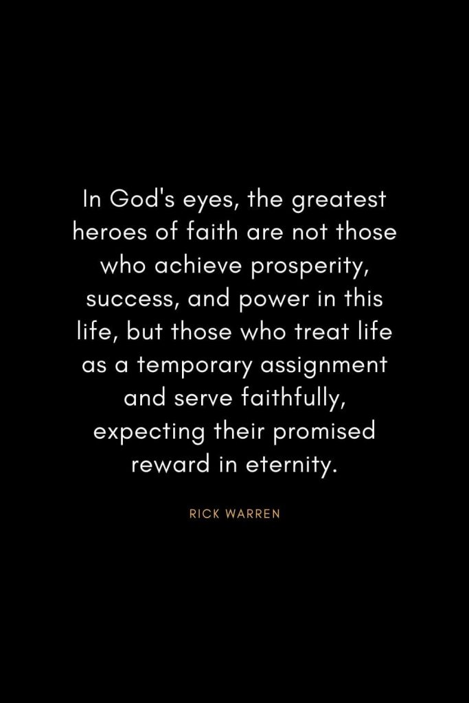 Rick Warren Quotes (25): In God's eyes, the greatest heroes of faith are not those who achieve prosperity, success, and power in this life, but those who treat life as a temporary assignment and serve faithfully, expecting their promised reward in eternity.