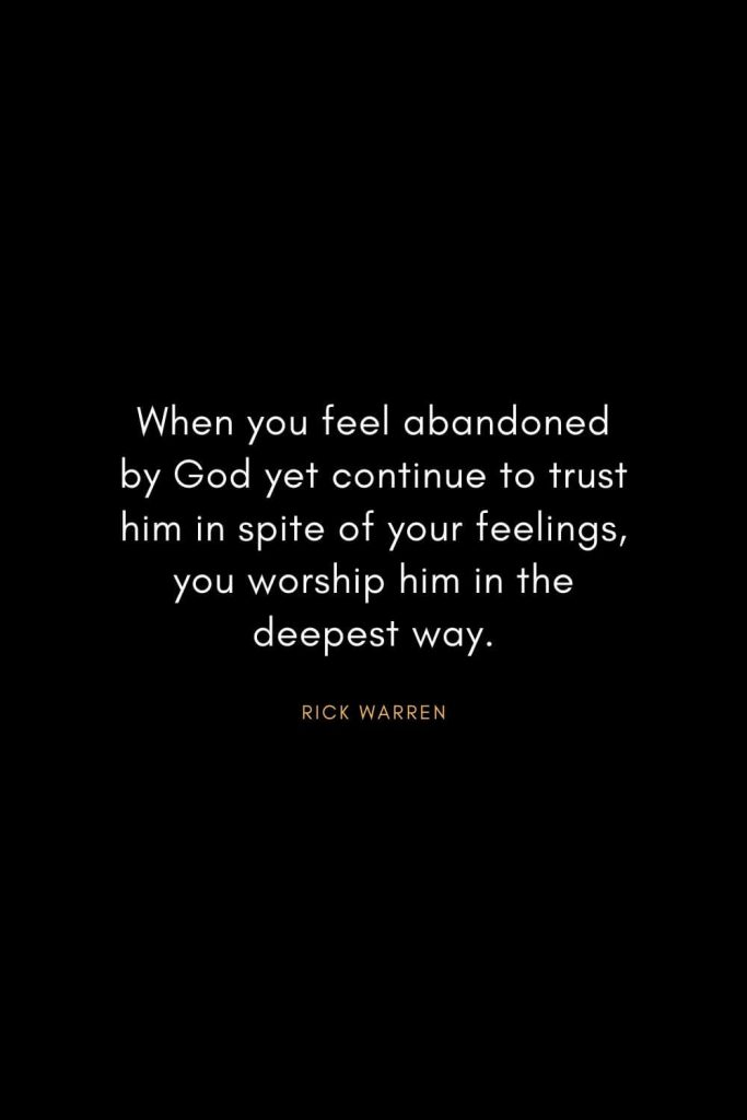 Rick Warren Quotes (26): When you feel abandoned by God yet continue to trust him in spite of your feelings, you worship him in the deepest way.