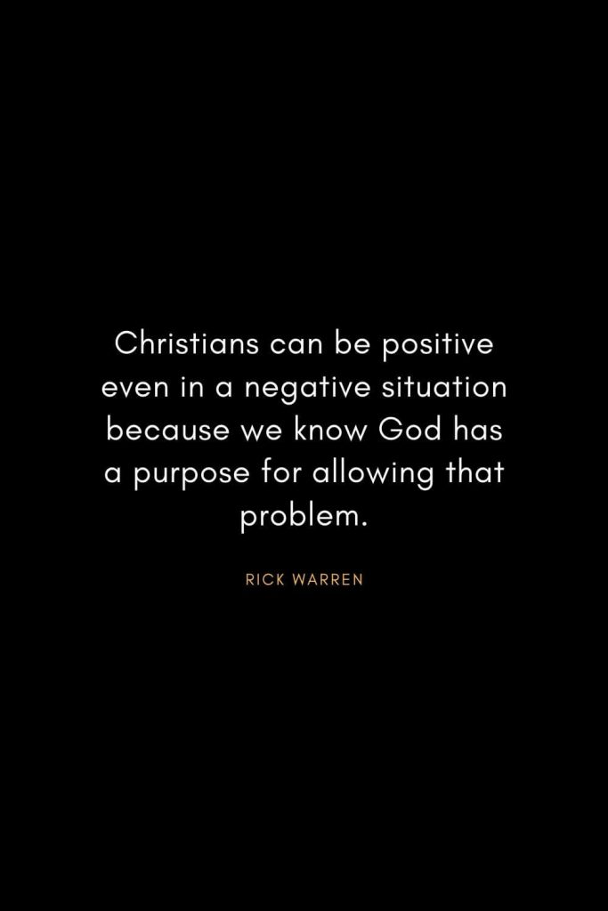 Rick Warren Quotes (33): Christians can be positive even in a negative situation because we know God has a purpose for allowing that problem.