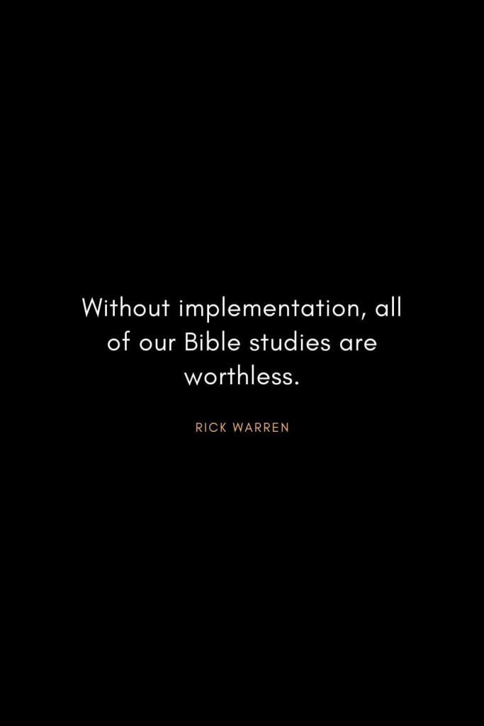 Rick Warren Quotes (38): Without implementation, all of our Bible studies are worthless.