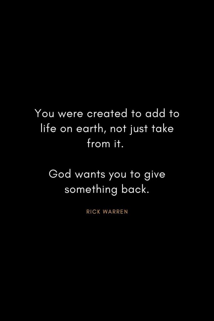 Rick Warren Quotes (4): You were created to add to life on earth, not just take from it. God wants you to give something back.