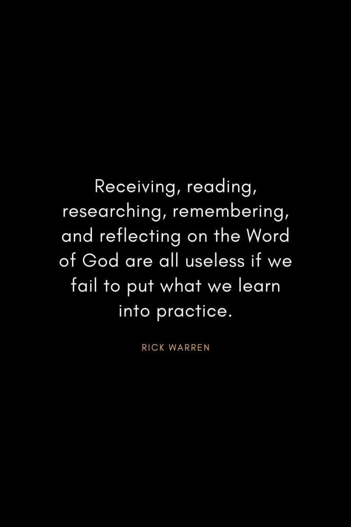 Rick Warren Quotes (47): Receiving, reading, researching, remembering, and reflecting on the Word of God are all useless if we fail to put what we learn into practice.