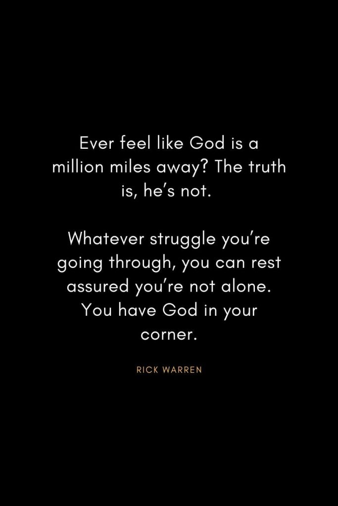 Rick Warren Quotes (48): Ever feel like God is a million miles away? The truth is, he’s not. Whatever struggle you’re going through, you can rest assured you’re not alone. You have God in your corner.