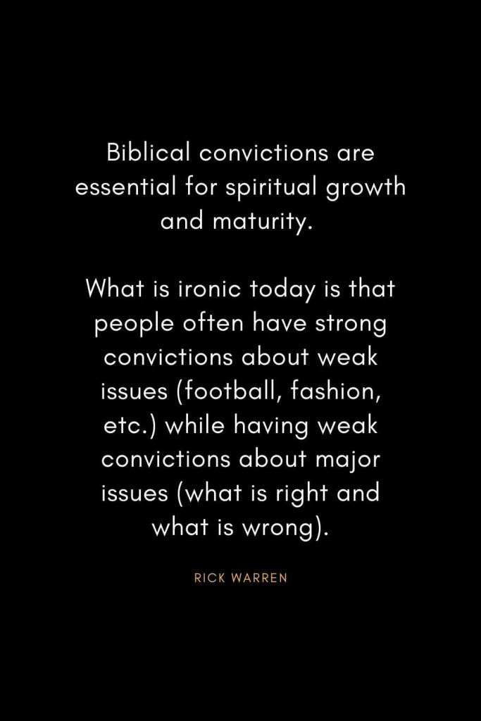 Rick Warren Quotes (52): Biblical convictions are essential for spiritual growth and maturity. What is ironic today is that people often have strong convictions about weak issues (football, fashion, etc.) while having weak convictions about major issues (what is right and what is wrong).