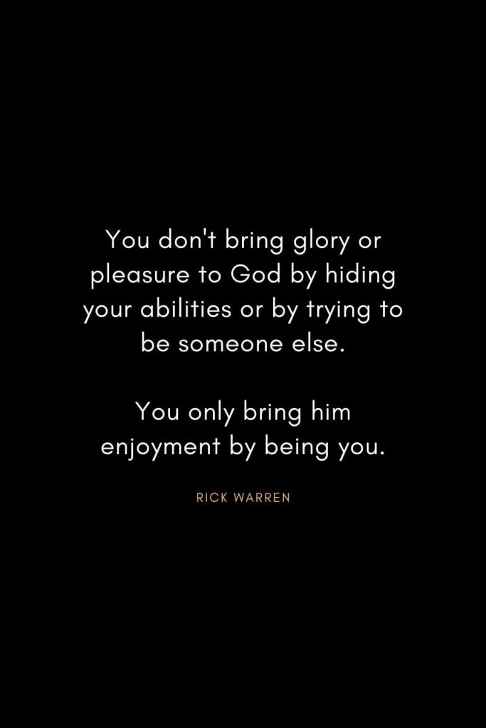 Rick Warren Quotes (58): You don't bring glory or pleasure to God by hiding your abilities or by trying to be someone else. You only bring him enjoyment by being you.