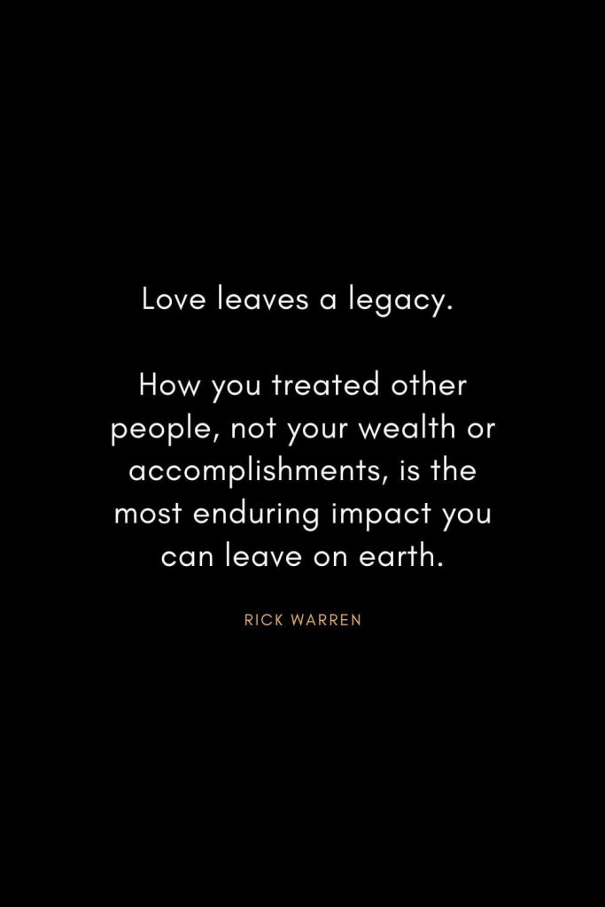 Rick Warren Quotes (63): Love leaves a legacy. How you treated other people, not your wealth or accomplishments, is the most enduring impact you can leave on earth.