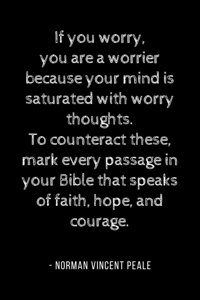 Worry Quotes (1): If you worry, you are a worrier because your mind is saturated with worry thoughts. To counteract these, mark every passage in your Bible that speaks of faith, hope, and courage.