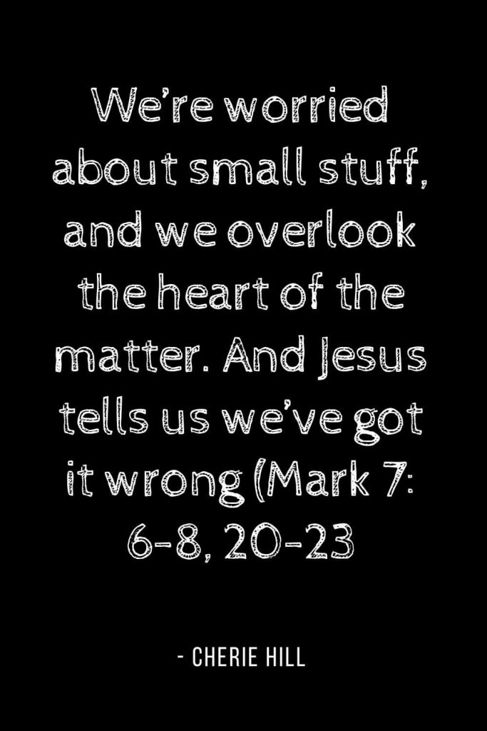 Worry Quotes (15): We’re worried about small stuff, and we overlook the heart of the matter. And Jesus tells us we’ve got it wrong (Mark 7: 6-8, 20-23)