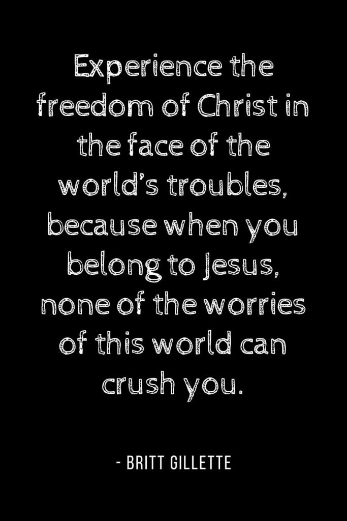 Worry Quotes (17): Experience the freedom of Christ in the face of the world’s troubles, because when you belong to Jesus, none of the worries of this world can crush you.