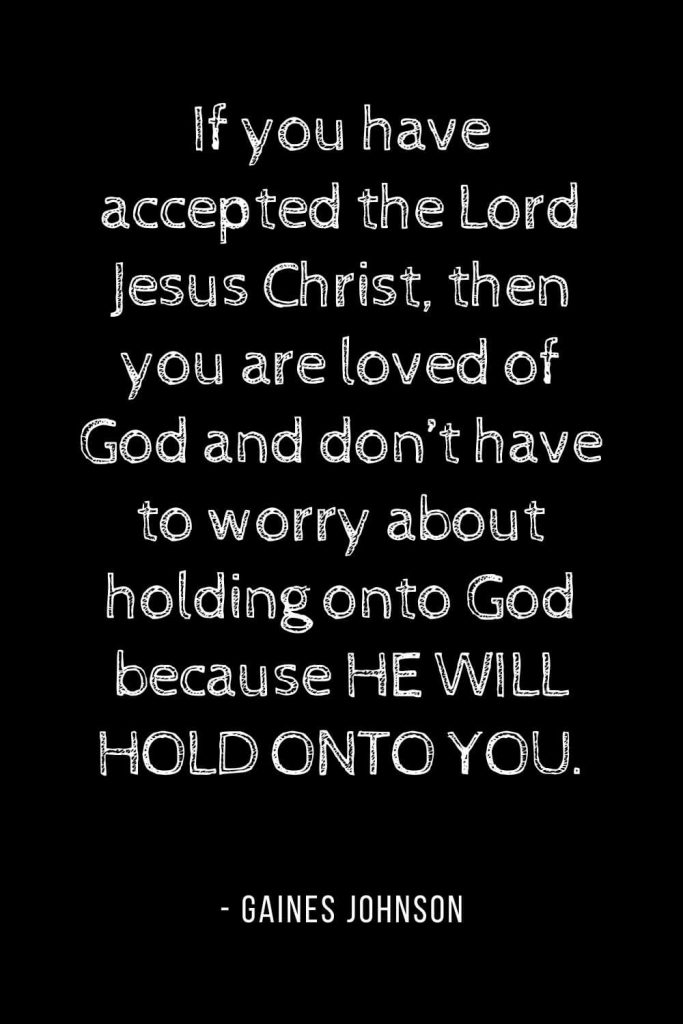 Worry Quotes (18): If you have accepted the Lord Jesus Christ, then you are loved of God and don't have to worry about holding onto God because HE WILL HOLD ONTO YOU.