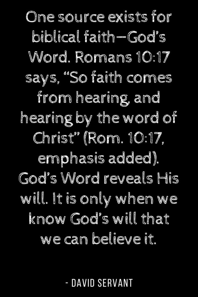 Worry Quotes (5): One source exists for biblical faith—God’s Word. Romans 10:17 says, “So faith comes from hearing, and hearing by the word of Christ” (Rom. 10:17, emphasis added). God’s Word reveals His will. It is only when we know God’s will that we can believe it.