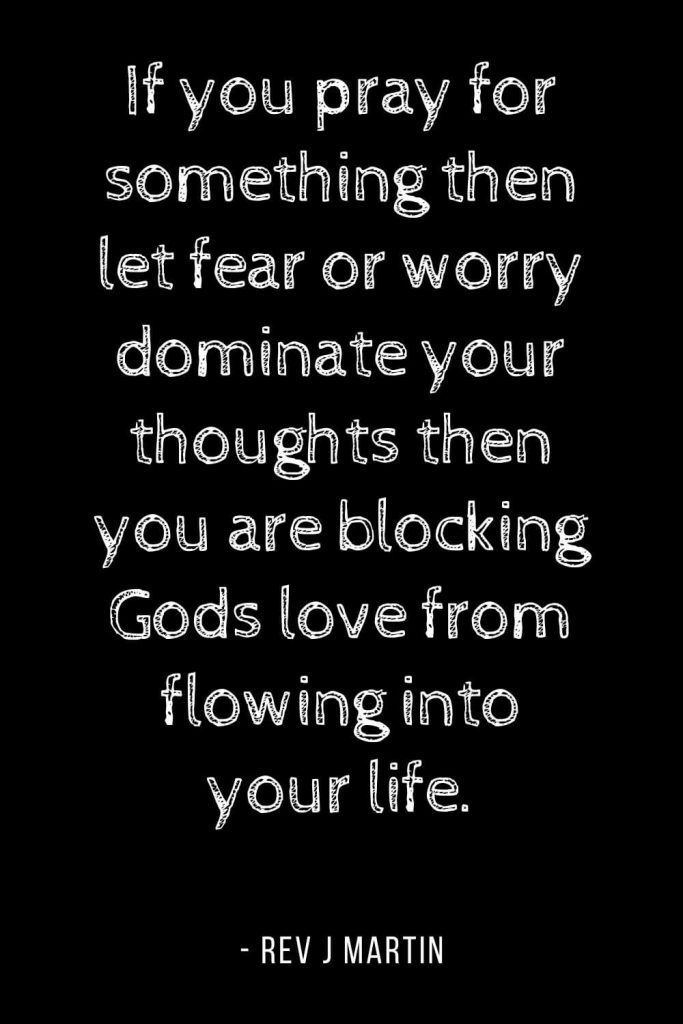 Worry Quotes (7): If you pray for something then let fear or worry dominate your thoughts then you are blocking Gods love from flowing into your life.