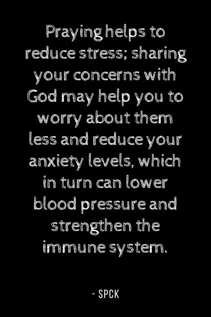 Worry Quotes (8): Praying helps to reduce stress; sharing your concerns with God may help you to worry about them less and reduce your anxiety levels, which in turn can lower blood pressure and strengthen the immune system.