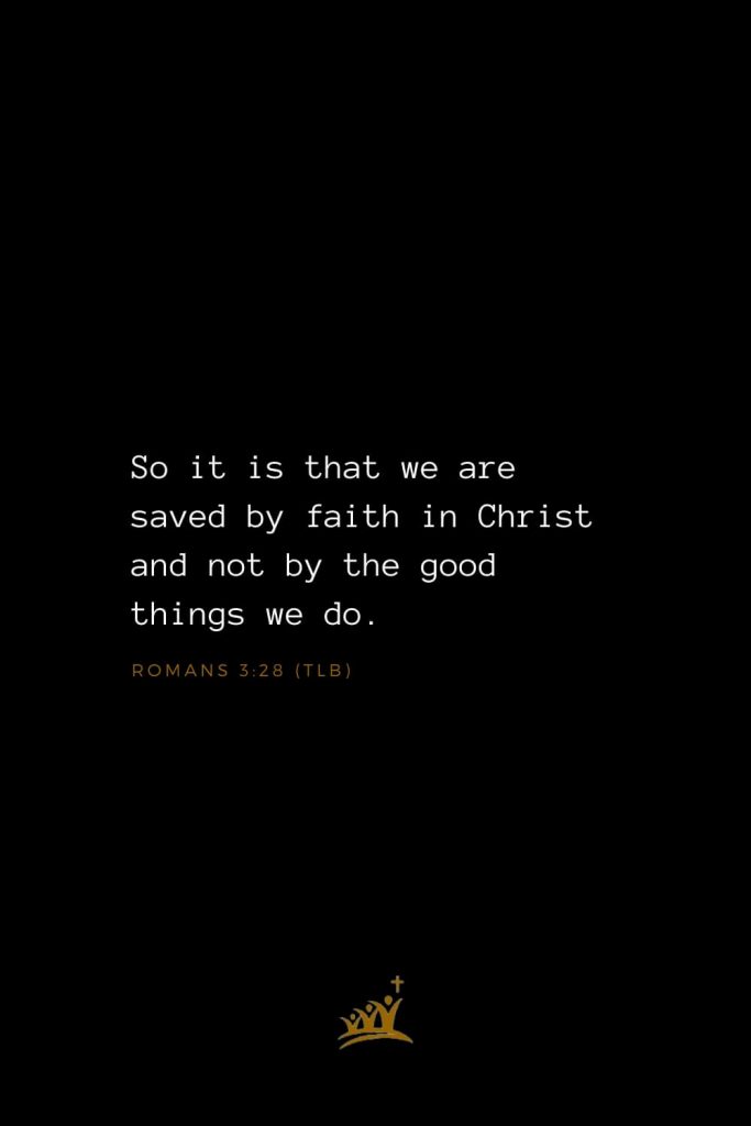 Bible Verse of The Day (6): So it is that we are saved by faith in Christ and not by the good things we do. Romans 3:28 (TLB)