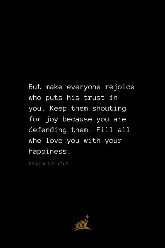 Bible Verse of The Day (8): But make everyone rejoice who puts his trust in you. Keep them shouting for joy because you are defending them. Fill all who love you with your happiness. Psalm 5:11 (TLB) 