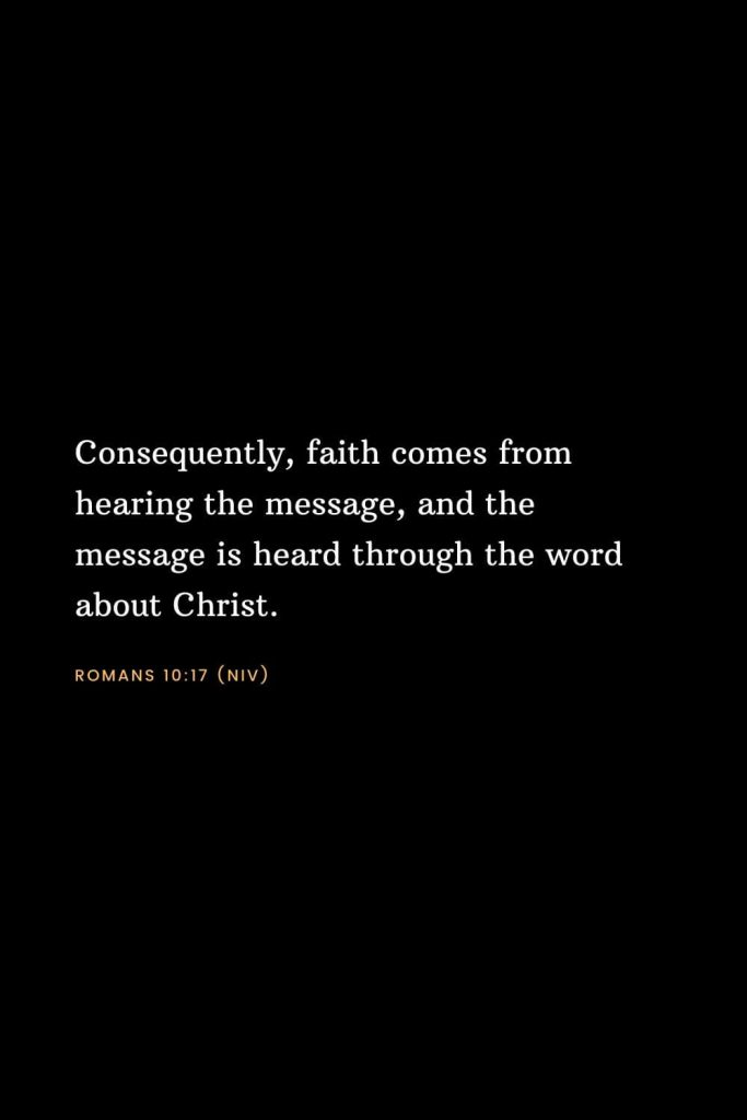 Bible Verses about Faith (12): Consequently, faith comes from hearing the message, and the message is heard through the word about Christ. Romans 10:17 (NIV)