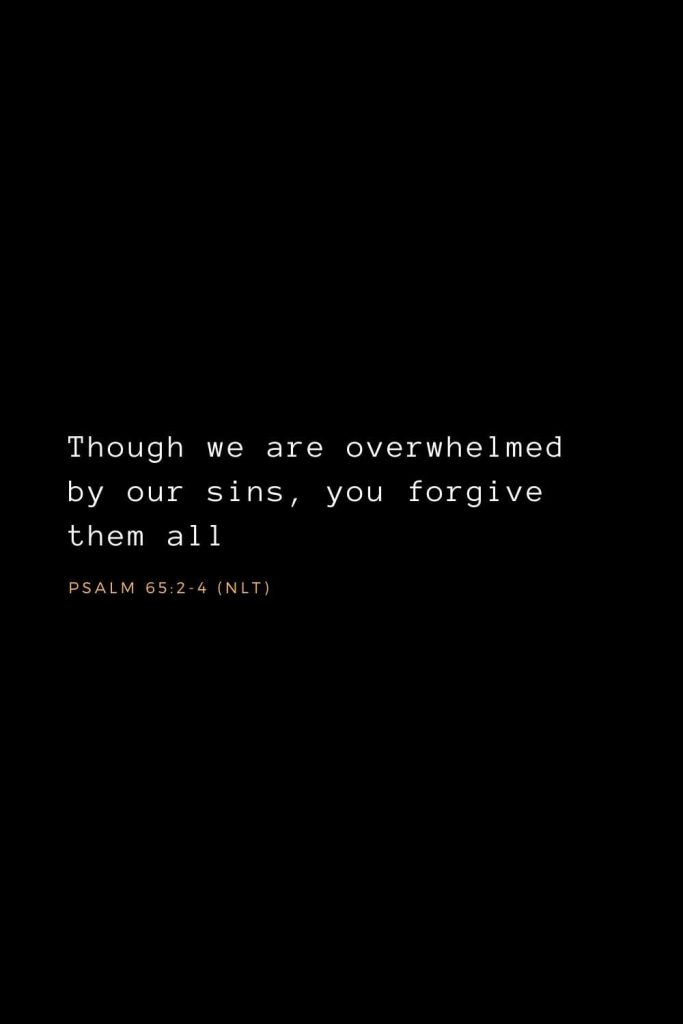 Bible Verses about Forgiveness (1): Though we are overwhelmed by our sins, you forgive them all.  Psalm 65:2-4 (NLT)