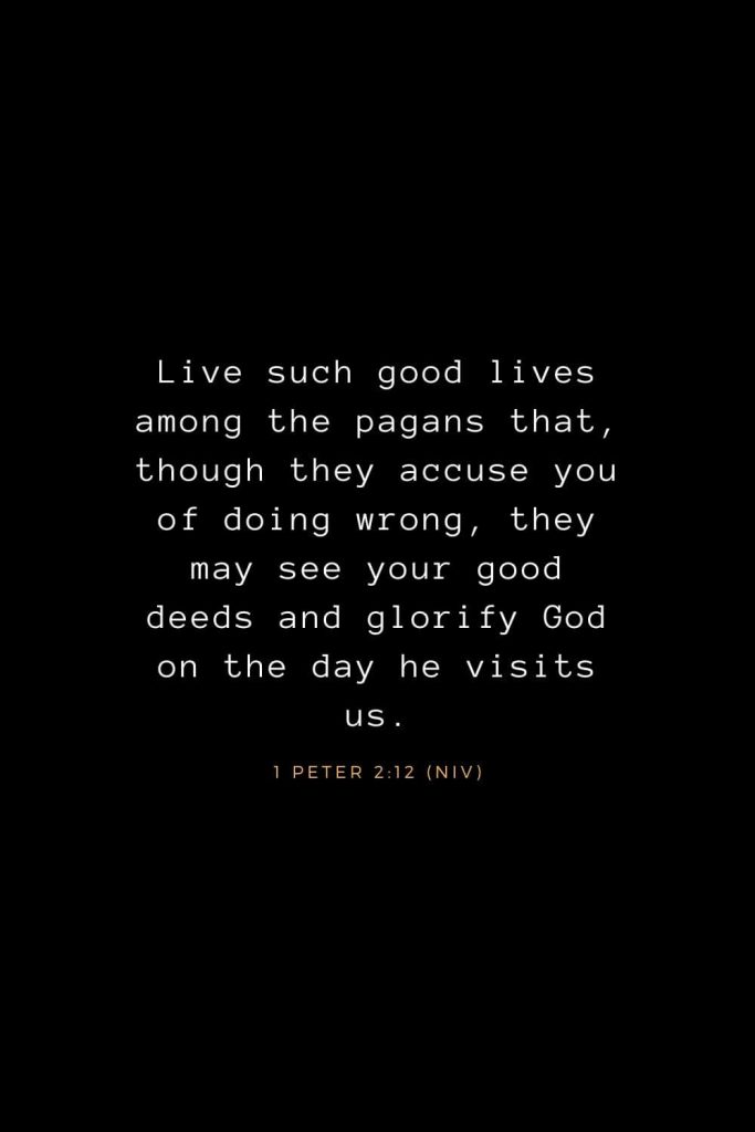 Bible Verses about Life (11): Live such good lives among the pagans that, though they accuse you of doing wrong, they may see your good deeds and glorify God on the day he visits us. 1 Peter 2:12 (NIV)