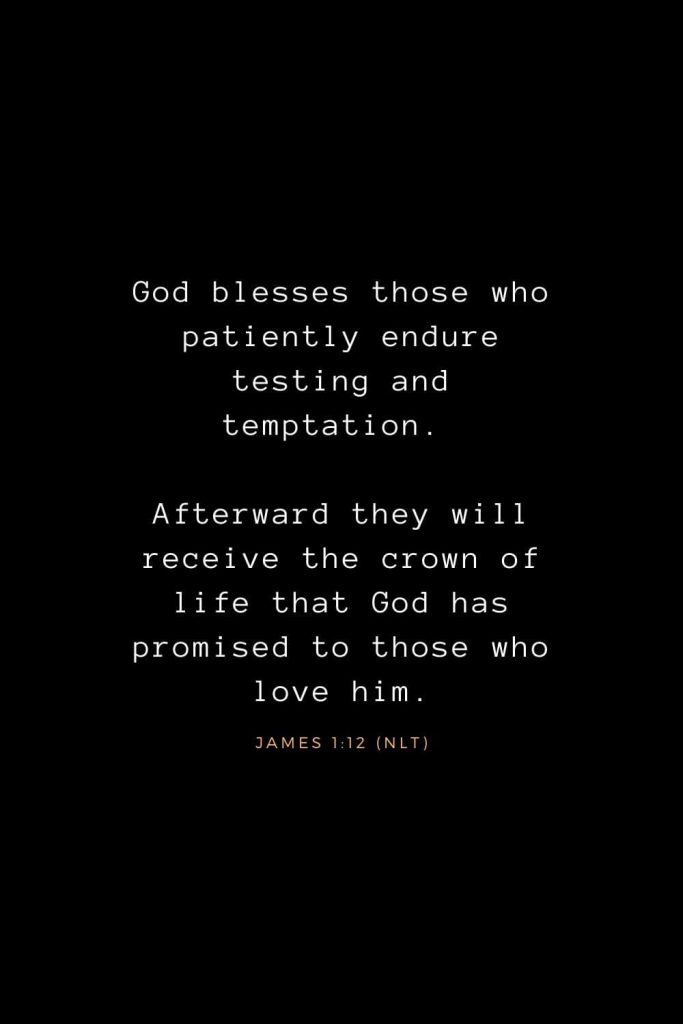 Bible Verses about Life (15): God blesses those who patiently endure testing and temptation. Afterward they will receive the crown of life that God has promised to those who love him. James 1:12 (NLT)