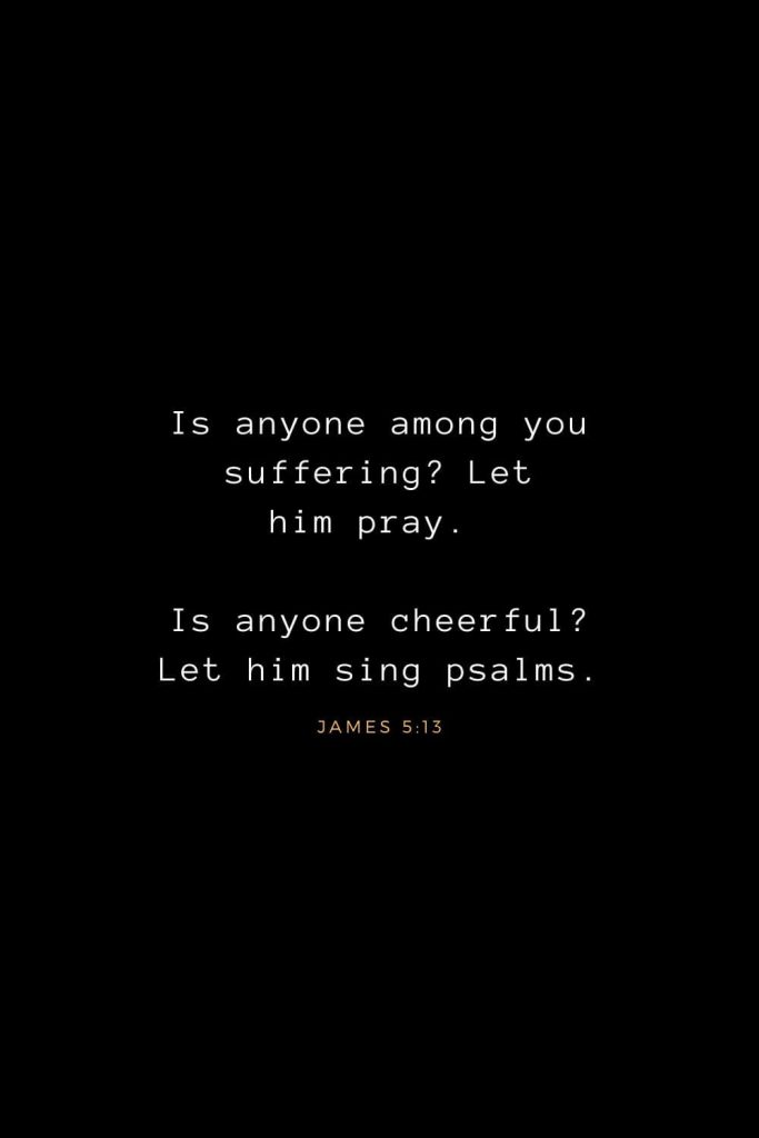 Bible Verses about Life (17): Is anyone among you suffering? Let him pray. Is anyone cheerful? Let him sing psalms. James 5:13