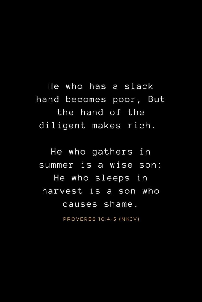 Bible Verses about Life (24): He who has a slack hand becomes poor, But the hand of the diligent makes rich. He who gathers in summer is a wise son; He who sleeps in harvest is a son who causes shame. Proverbs 10:4-5 (NKJV)