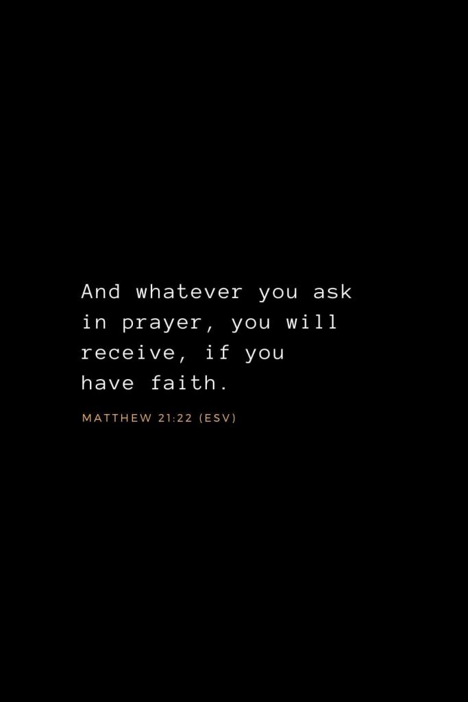 Bible Verses about Prayer (1): And whatever you ask in prayer, you will receive, if you have faith. Matthew 21:22 (ESV)