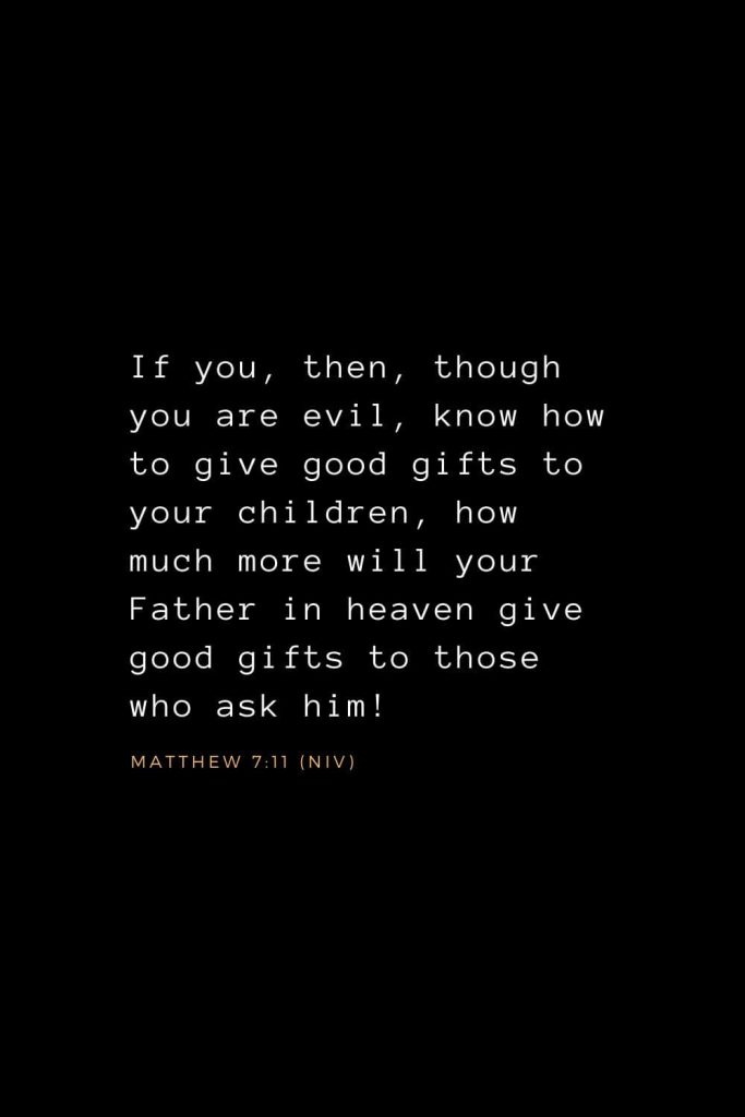 Bible Verses about Prayer (10): If you, then, though you are evil, know how to give good gifts to your children, how much more will your Father in heaven give good gifts to those who ask him! Matthew 7:11 (NIV)