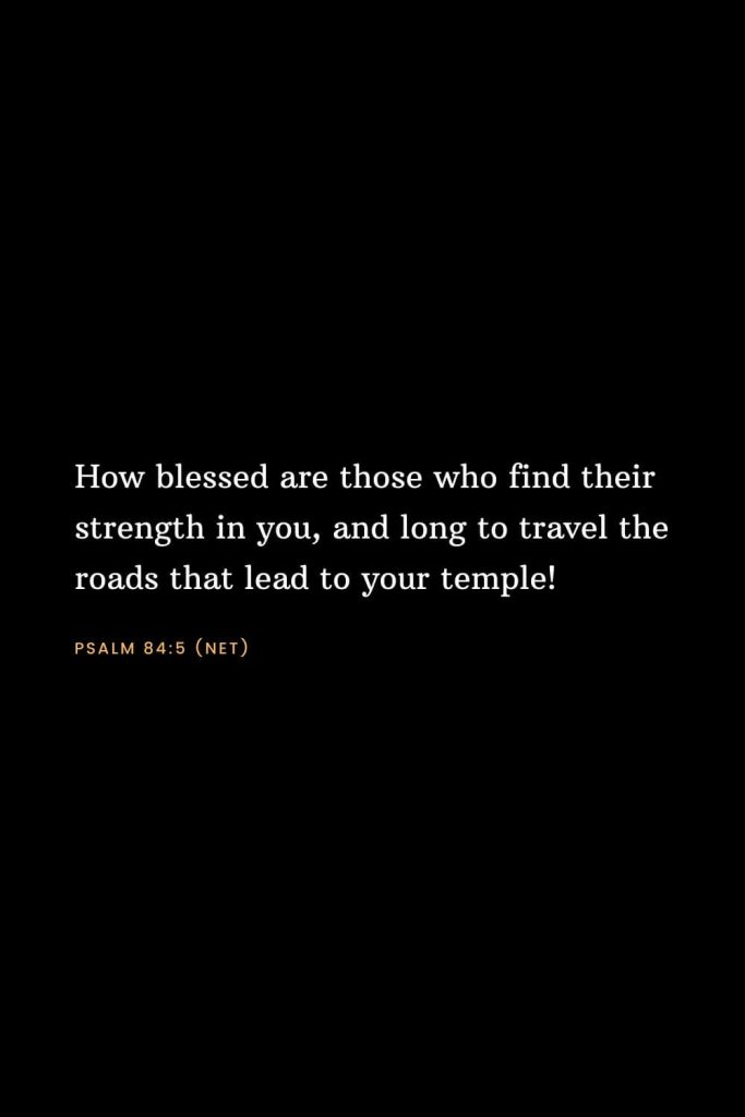 Bible Verses about Strength (12): How blessed are those who find their strength in you, and long to travel the roads that lead to your temple! Psalm 84:5 (NET)