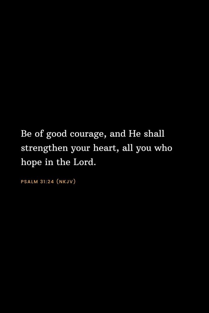 Bible Verses about Strength (2): Be of good courage, and He shall strengthen your heart, all you who hope in the Lord. Psalm 31:24 (NKJV)