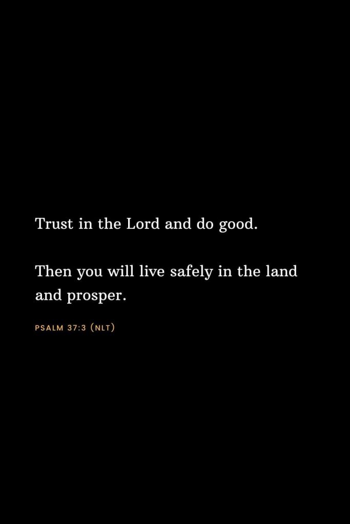 Bible Verses about Strength (4): Trust in the Lord and do good. Then you will live safely in the land and prosper. Psalm 37:3 (NLT)