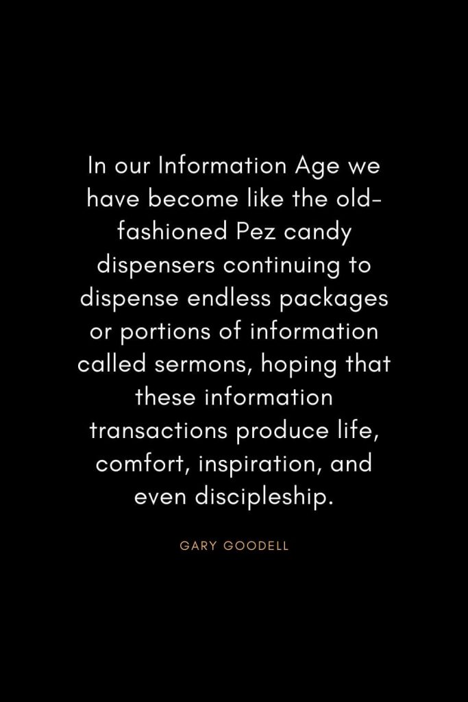 Christian Words of Inspiration (1): In our Information Age we have become like the old-fashioned Pez candy dispensers continuing to dispense endless packages or portions of information called sermons, hoping that these information transactions produce life, comfort, inspiration, and even discipleship. - Gary Goodell