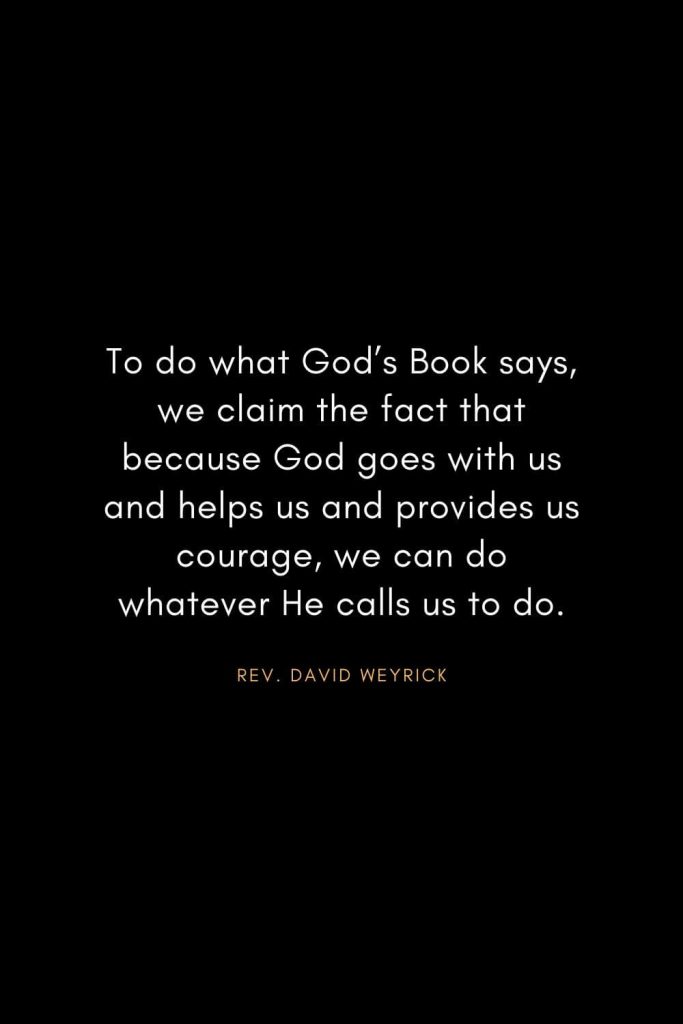 Christian Words of Inspiration (10): To do what God’s Book says, we claim the fact that because God goes with us and helps us and provides us courage, we can do whatever He calls us to do. - Rev. David Weyrick