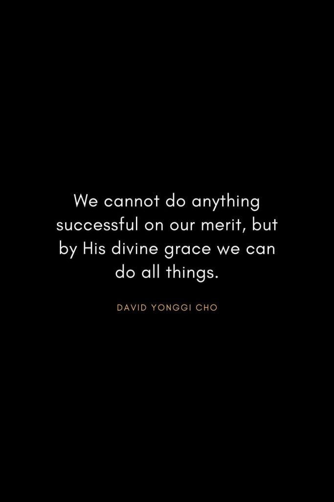 Christian Words of Inspiration (14): We cannot do anything successful on our merit, but by His divine grace we can do all things. - David Yonggi Cho