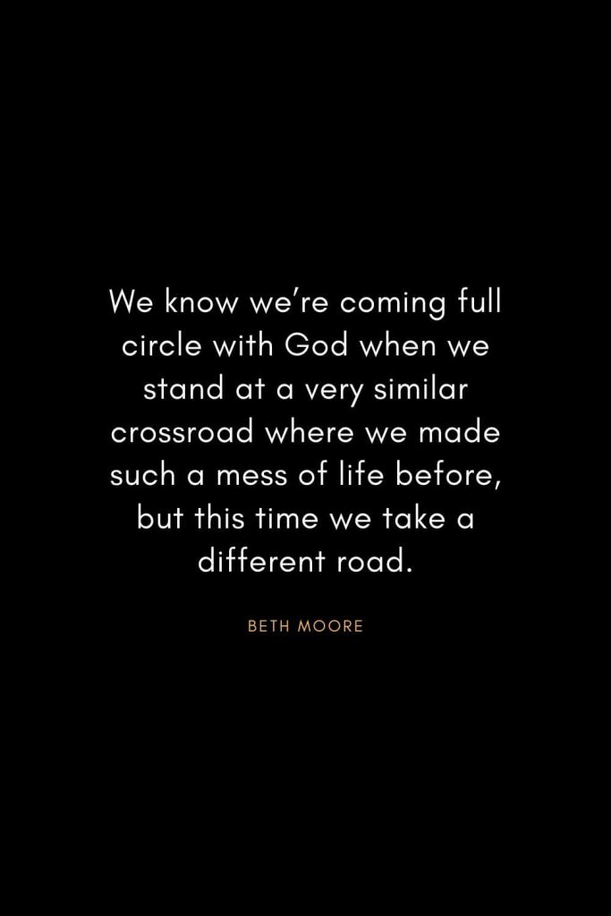 Christian Words of Inspiration (15): We know we're coming full circle with God when we stand at a very similar crossroad where we made such a mess of life before, but this time we take a different road. - Beth Moore