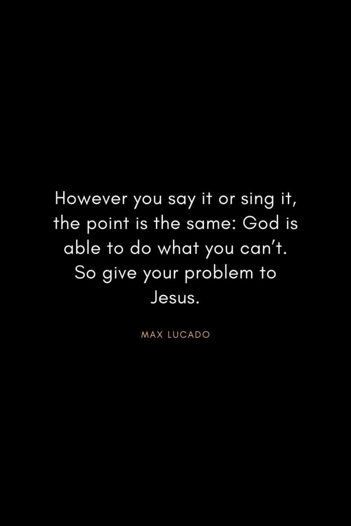 Christian Words of Inspiration (19): However you say it or sing it, the point is the same: God is able to do what you can't. So give your problem to Jesus. - Max Lucado