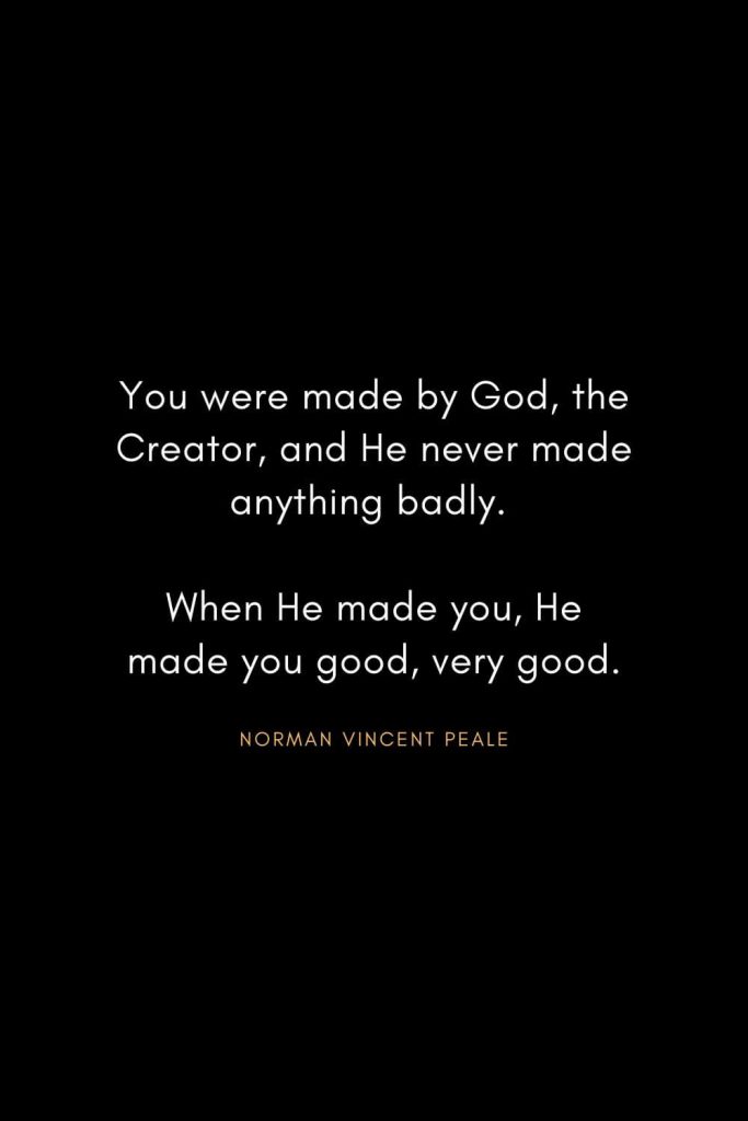 Christian Words of Inspiration (26): You were made by God, the Creator, and He never made anything badly. When He made you, He made you good, very good. - Norman Vincent Peale