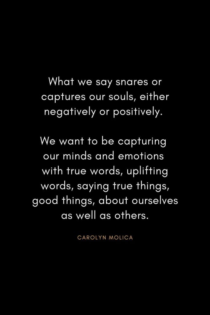 Christian Words of Inspiration (3): What we say snares or captures our souls, either negatively or positively. We want to be capturing our minds and emotions with true words, uplifting words, saying true things, good things, about ourselves as well as others. - Carolyn Molica