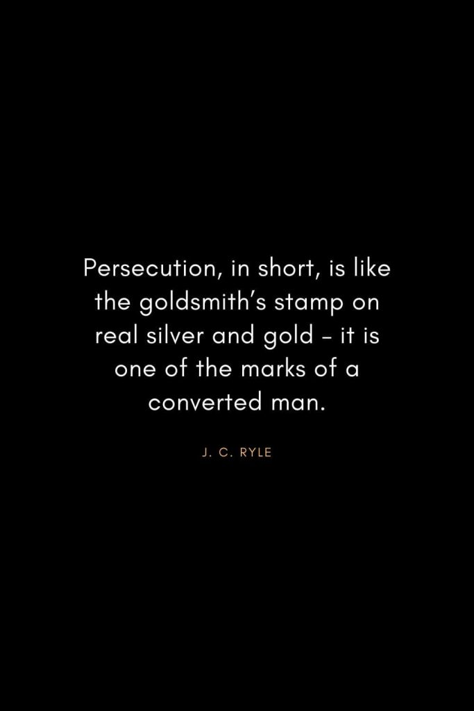 Christian Words of Inspiration (31): Persecution, in short, is like the goldsmith's stamp on real silver and gold - it is one of the marks of a converted man. - J. C. Ryle