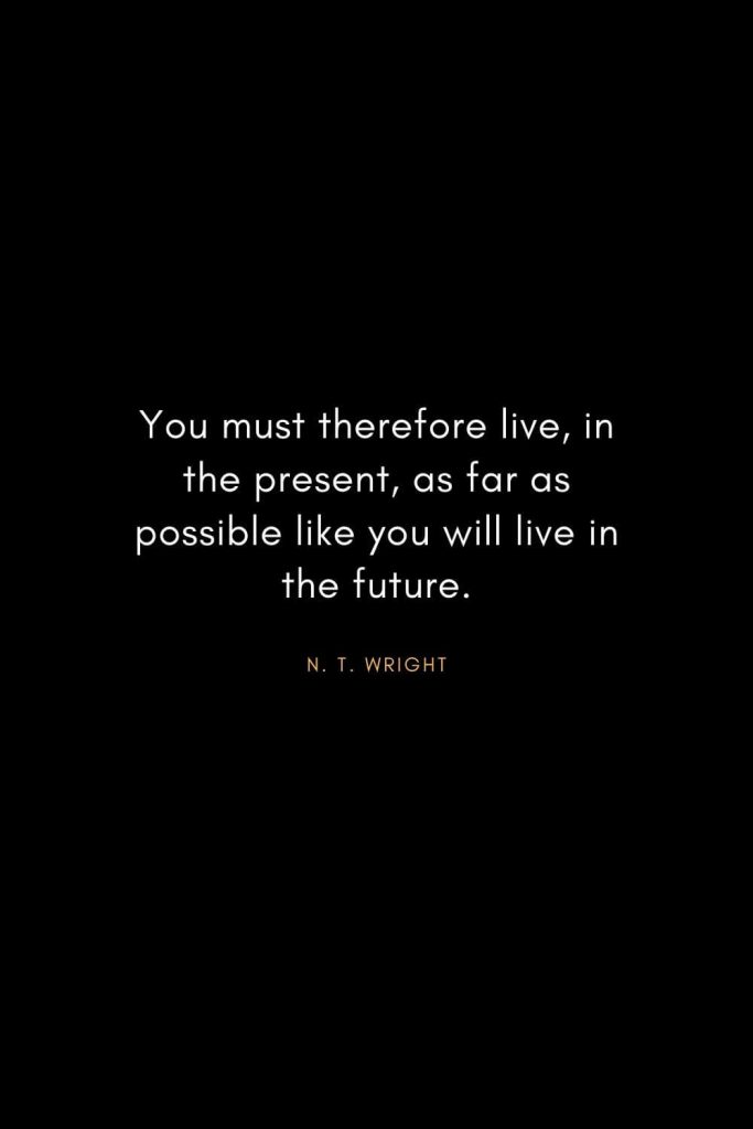 Christian Words of Inspiration (32): You must therefore live, in the present, as far as possible like you will live in the future. - N. T. Wright