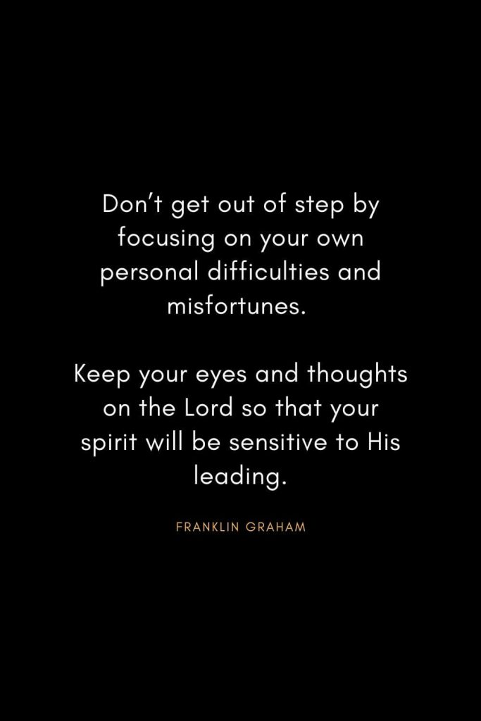 Christian Words of Inspiration (36): Don't get out of step by focusing on your own personal difficulties and misfortunes. Keep your eyes and thoughts on the Lord so that your spirit will be sensitive to His leading. - Franklin Graham