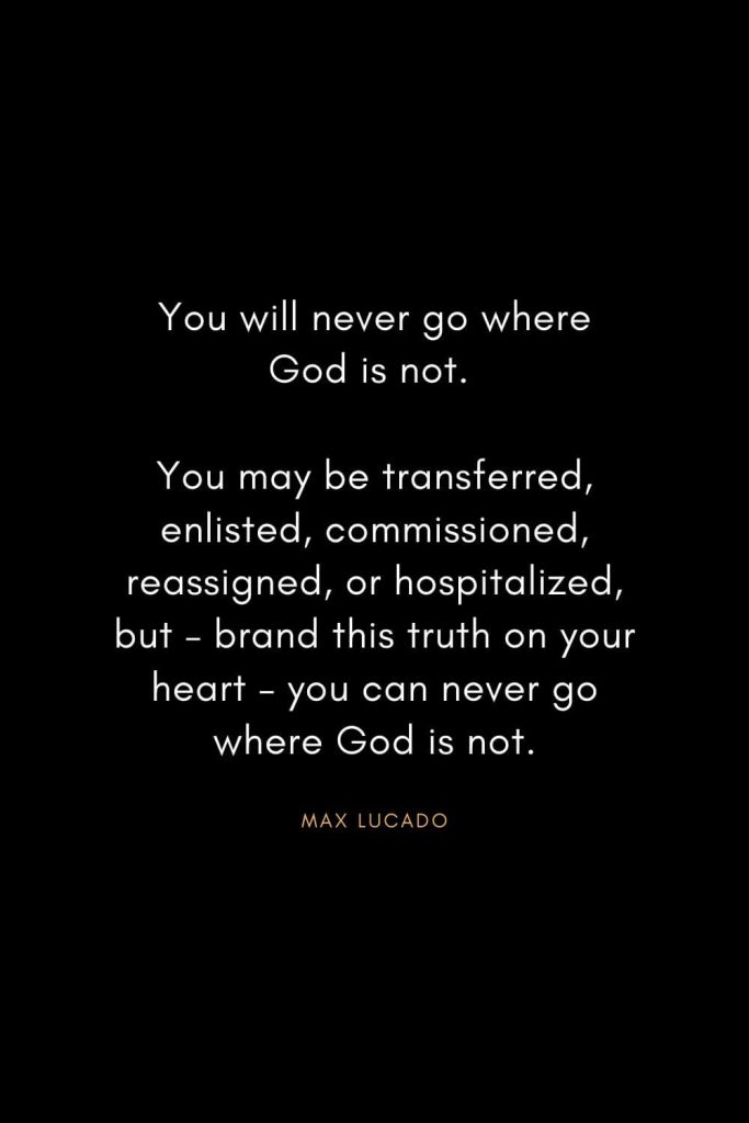 Christian Words of Inspiration (38): You will never go where God is not. You may be transferred, enlisted, commissioned, reassigned, or hospitalized, but - brand this truth on your heart - you can never go where God is not. - Max Lucado