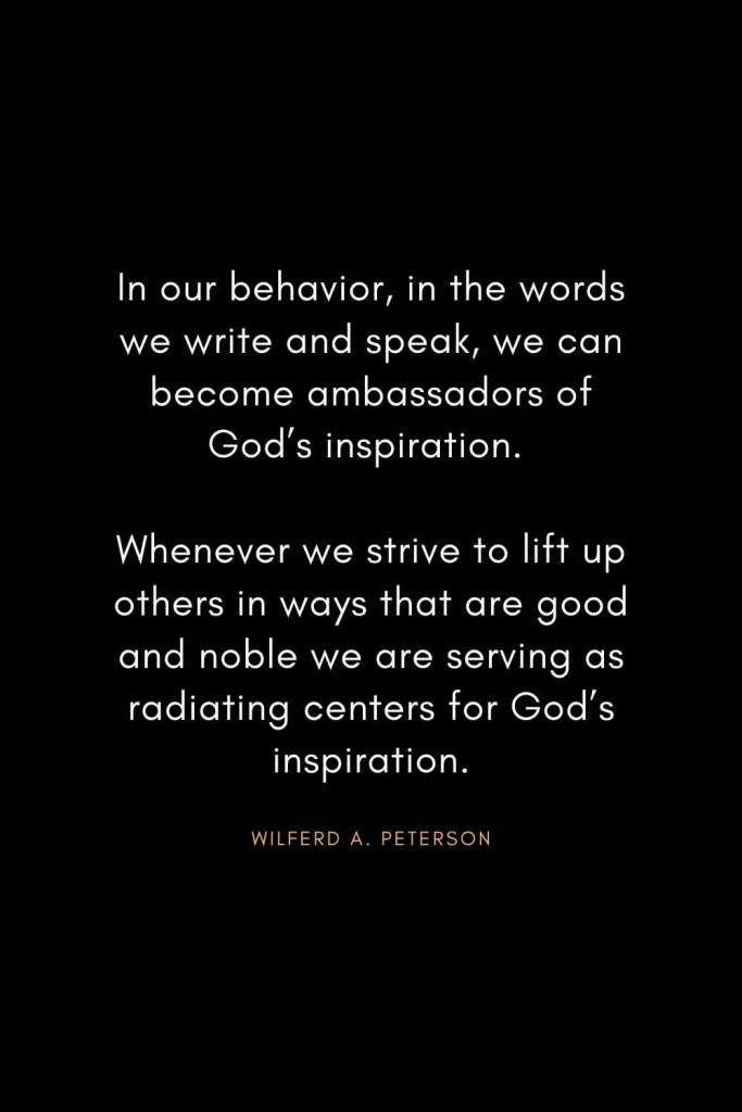 Christian Words of Inspiration (40): In our behavior, in the words we write and speak, we can become ambassadors of God's inspiration. Whenever we strive to lift up others in ways that are good and noble we are serving as radiating centers for God's inspiration. - Wilferd A. Peterson