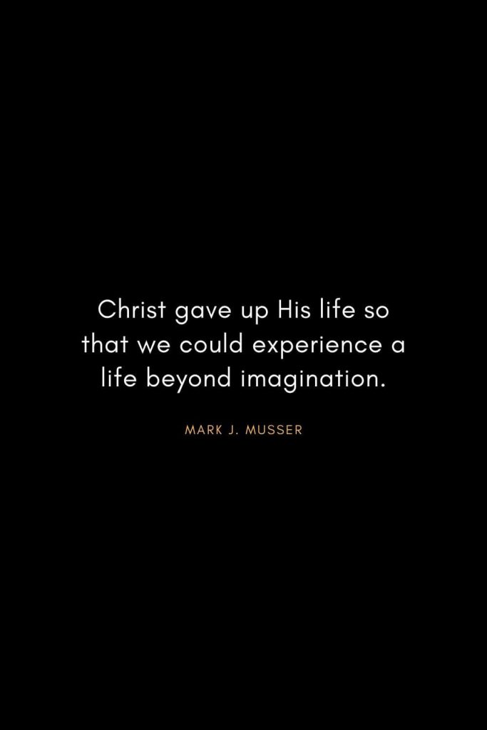 Christian Words of Inspiration (41): Christ gave up His life so that we could experience a life beyond imagination. - Mark J. Musser