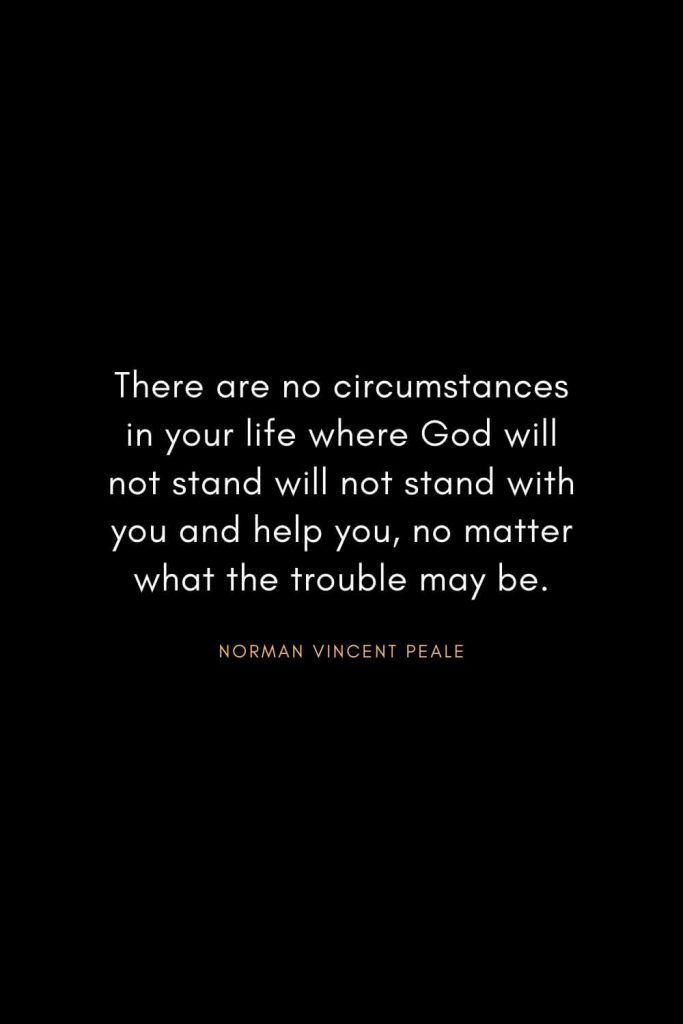 Christian Words of Inspiration (5): There are no circumstances in your life where God will not stand will not stand with you and help you, no matter what the trouble may be. - Norman Vincent Peale